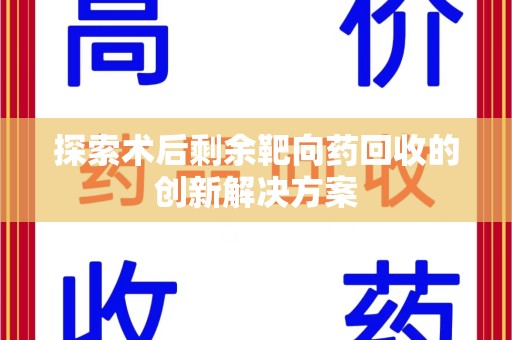 渭南探索术后剩余靶向药回收的创新解决方案