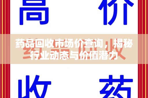 渭南药品回收市场价查询，揭秘行业动态与价值潜力