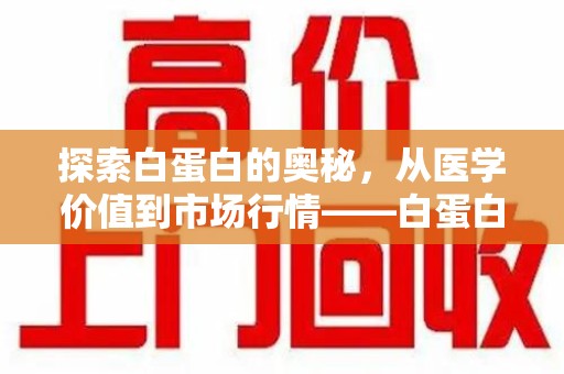 渭南探索白蛋白的奥秘，从医学价值到市场行情——白蛋白回收多少钱全解析