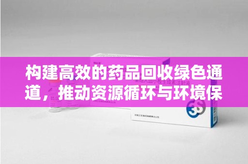 渭南构建高效的药品回收绿色通道，推动资源循环与环境保护
