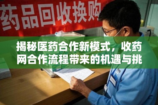 渭南揭秘医药合作新模式，收药网合作流程带来的机遇与挑战