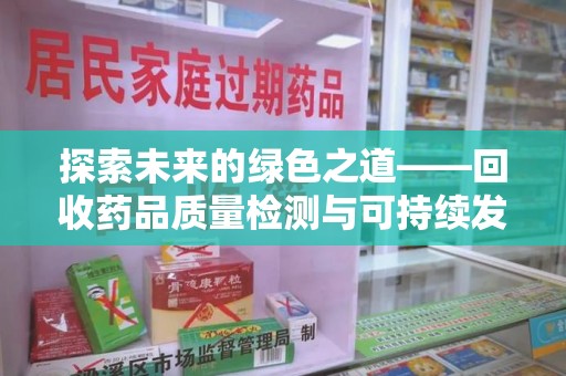 渭南探索未来的绿色之道——回收药品质量检测与可持续发展