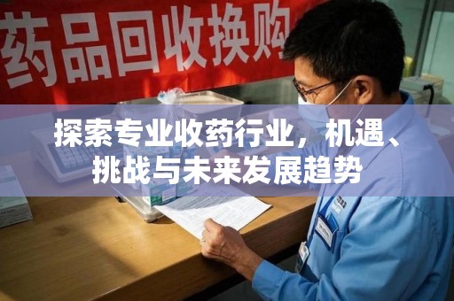 渭南探索专业收药行业，机遇、挑战与未来发展趋势