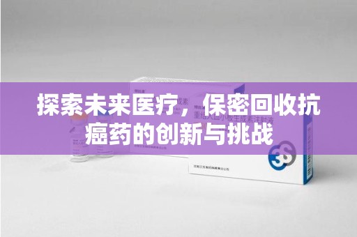 渭南探索未来医疗，保密回收抗癌药的创新与挑战
