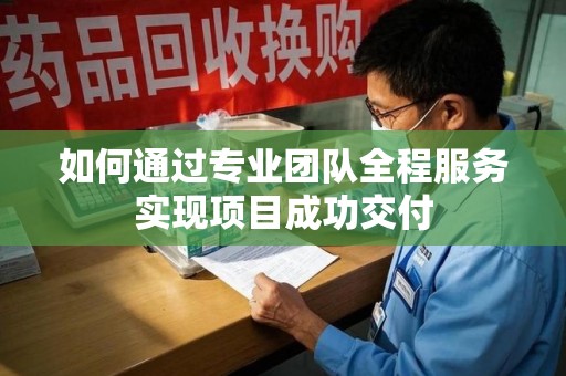 渭南如何通过专业团队全程服务实现项目成功交付