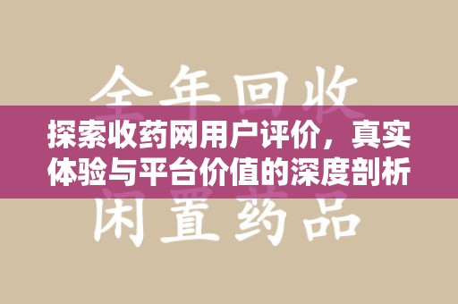 渭南探索收药网用户评价，真实体验与平台价值的深度剖析