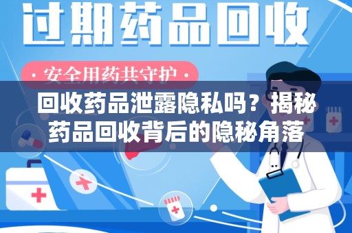 渭南回收药品泄露隐私吗？揭秘药品回收背后的隐秘角落