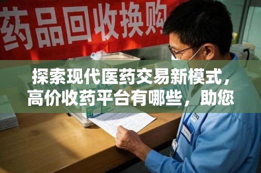 渭南探索现代医药交易新模式，高价收药平台有哪些，助您轻松变现闲置药品
