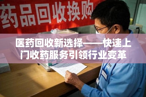 渭南医药回收新选择——快速上门收药服务引领行业变革