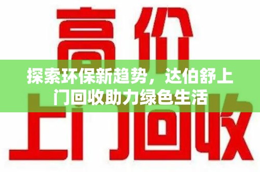 渭南探索环保新趋势，达伯舒上门回收助力绿色生活