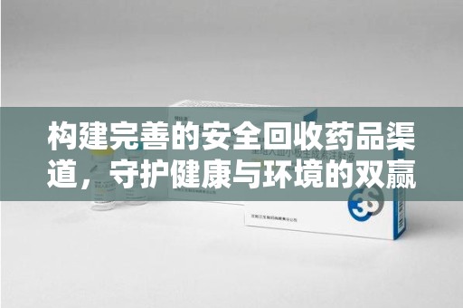 渭南构建完善的安全回收药品渠道，守护健康与环境的双赢之道