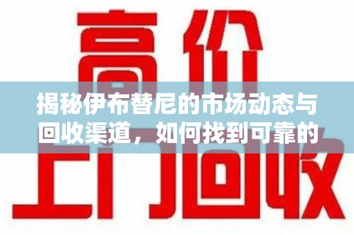 渭南揭秘伊布替尼的市场动态与回收渠道，如何找到可靠的 伊布替尼回收电话