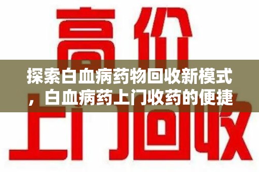 渭南探索白血病药物回收新模式，白血病药上门收药的便捷与挑战