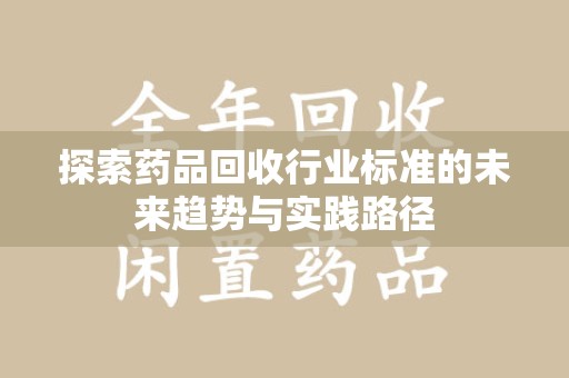 渭南探索药品回收行业标准的未来趋势与实践路径