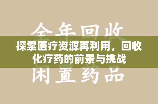 渭南探索医疗资源再利用，回收化疗药的前景与挑战