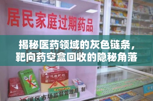 渭南揭秘医药领域的灰色链条，靶向药空盒回收的隐秘角落