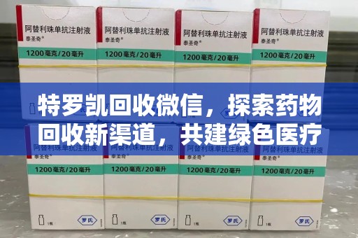渭南特罗凯回收微信，探索药物回收新渠道，共建绿色医疗未来