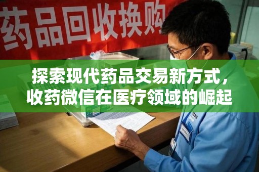 渭南探索现代药品交易新方式，收药微信在医疗领域的崛起