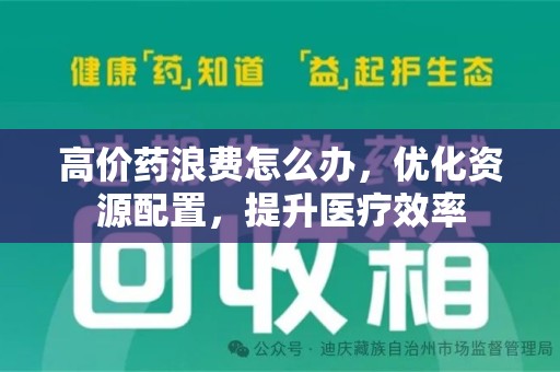 渭南高价药浪费怎么办，优化资源配置，提升医疗效率