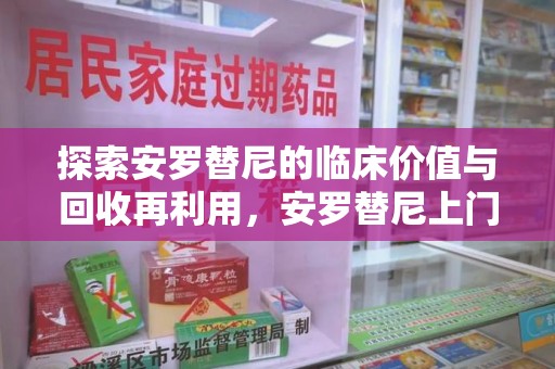 渭南探索安罗替尼的临床价值与回收再利用，安罗替尼上门回收的创新路径