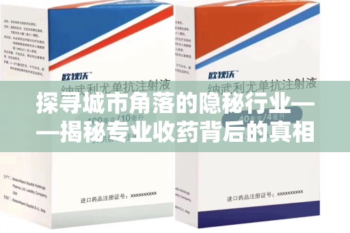 渭南探寻城市角落的隐秘行业——揭秘专业收药背后的真相