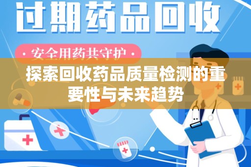 渭南探索回收药品质量检测的重要性与未来趋势