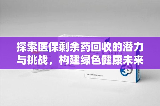 渭南探索医保剩余药回收的潜力与挑战，构建绿色健康未来