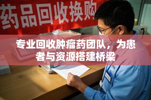 渭南专业回收肿瘤药团队，为患者与资源搭建桥梁