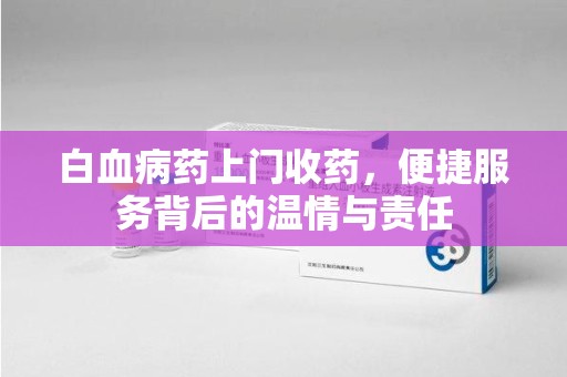 渭南白血病药上门收药，便捷服务背后的温情与责任