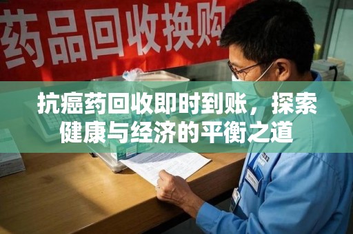 渭南抗癌药回收即时到账，探索健康与经济的平衡之道