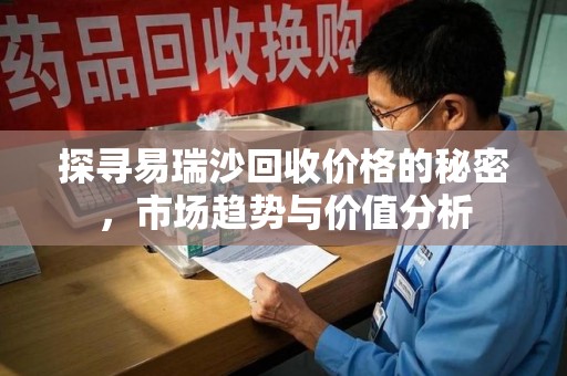渭南探寻易瑞沙回收价格的秘密，市场趋势与价值分析