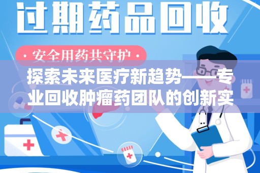 渭南探索未来医疗新趋势——专业回收肿瘤药团队的创新实践与社会价值