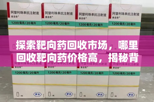 渭南探索靶向药回收市场，哪里回收靶向药价格高，揭秘背后的秘密