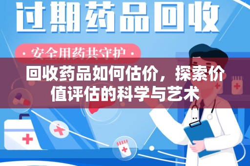 渭南回收药品如何估价，探索价值评估的科学与艺术