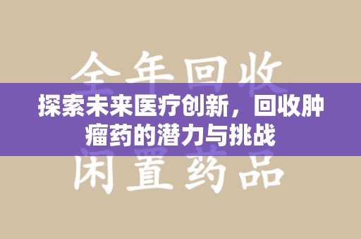 渭南探索未来医疗创新，回收肿瘤药的潜力与挑战