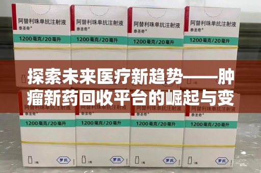 渭南探索未来医疗新趋势——肿瘤新药回收平台的崛起与变革