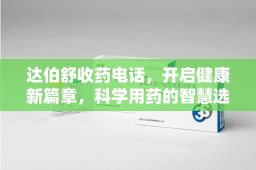 渭南达伯舒收药电话，开启健康新篇章，科学用药的智慧选择
