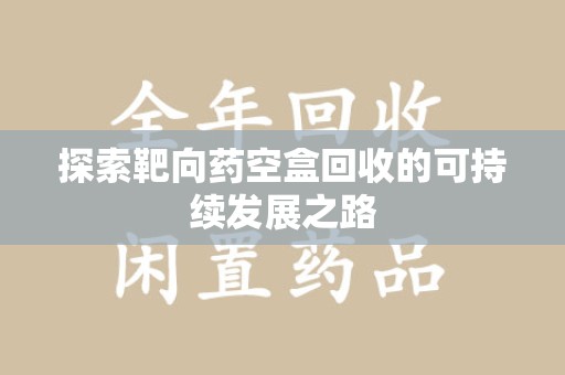 渭南探索靶向药空盒回收的可持续发展之路