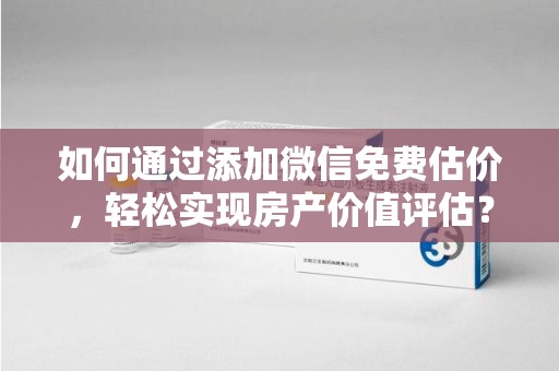 渭南如何通过添加微信免费估价，轻松实现房产价值评估？