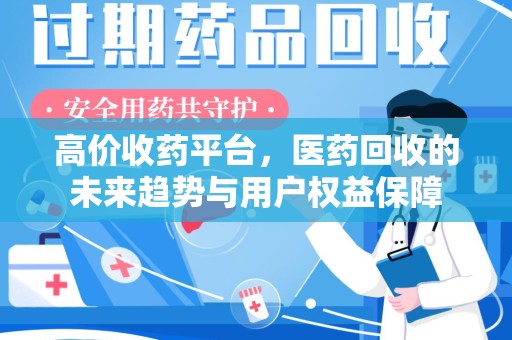 渭南高价收药平台，医药回收的未来趋势与用户权益保障