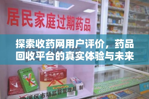 渭南探索收药网用户评价，药品回收平台的真实体验与未来趋势