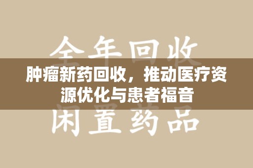 渭南肿瘤新药回收，推动医疗资源优化与患者福音