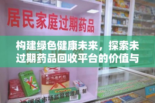 渭南构建绿色健康未来，探索未过期药品回收平台的价值与意义