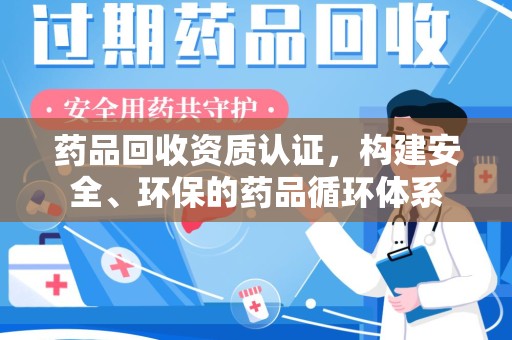 渭南药品回收资质认证，构建安全、环保的药品循环体系