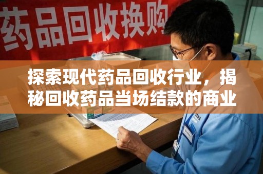 渭南探索现代药品回收行业，揭秘回收药品当场结款的商业奥秘