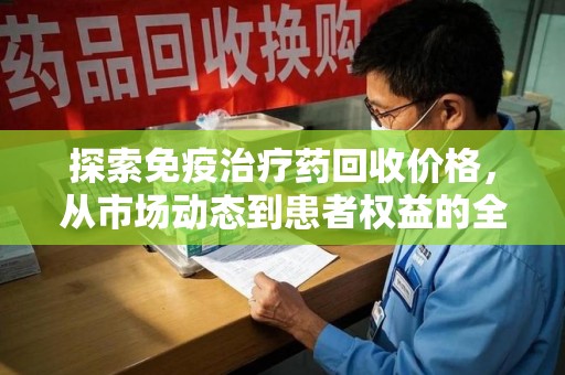 渭南探索免疫治疗药回收价格，从市场动态到患者权益的全面解析