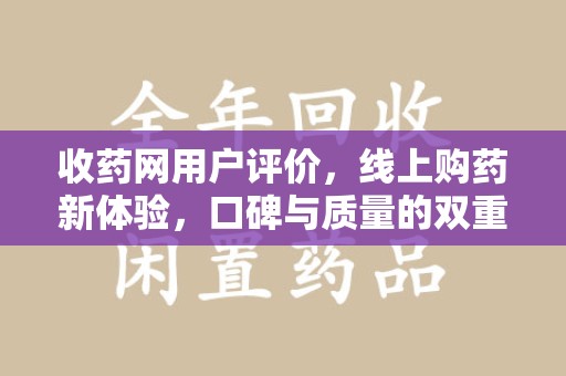 渭南收药网用户评价，线上购药新体验，口碑与质量的双重保障