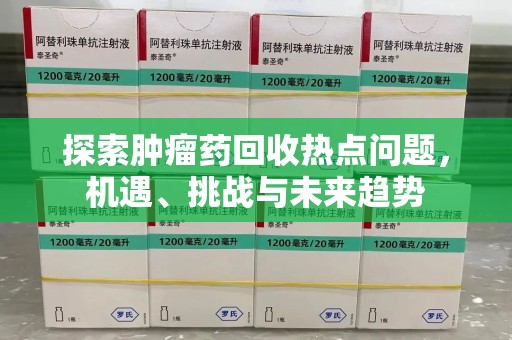 渭南探索肿瘤药回收热点问题，机遇、挑战与未来趋势