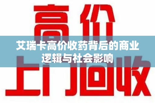 渭南艾瑞卡高价收药背后的商业逻辑与社会影响