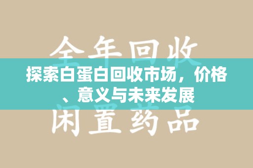 渭南探索白蛋白回收市场，价格、意义与未来发展